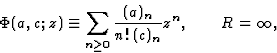 \begin{displaymath}\displaystyle \Phi(a,c;z)\equiv\sum_{n\geq 0}\frac{(a)_n}{n!\,(c)_n}z^n,\qquad R=\infty,\end{displaymath}